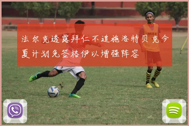 法尔克透露拜仁不追施洛特贝克今夏计划免签格伊以增强阵容