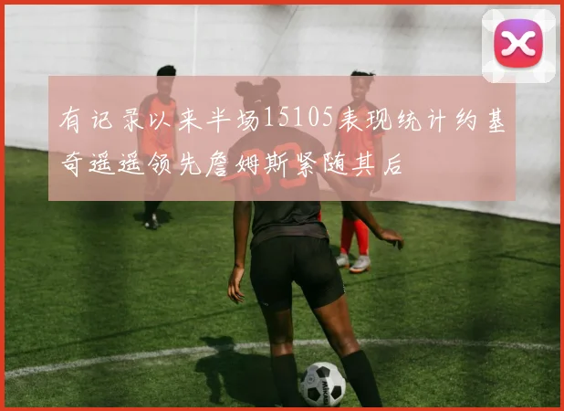 有记录以来半场15105表现统计约基奇遥遥领先詹姆斯紧随其后