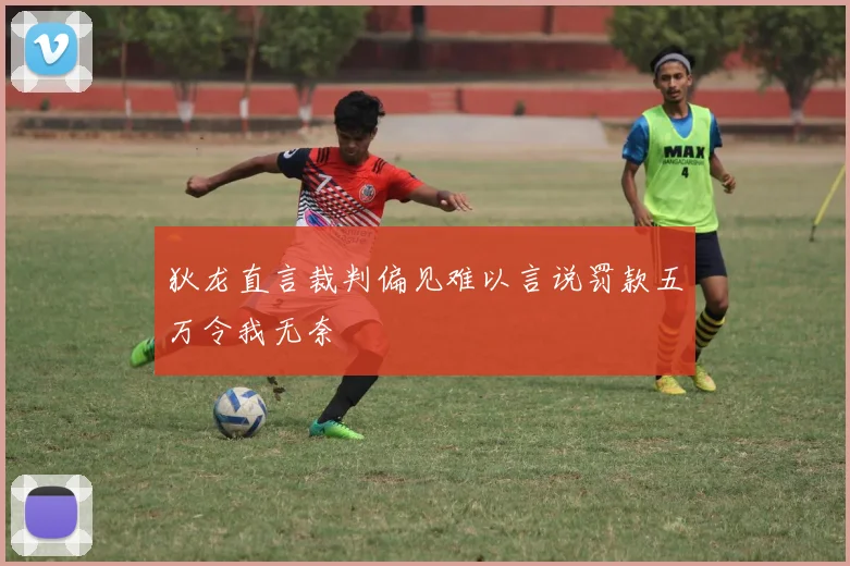狄龙直言裁判偏见难以言说罚款五万令我无奈